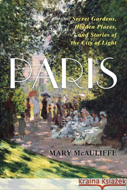 Paris: Secret Gardens, Hidden Places, and Stories of the City of Light Mary McAuliffe 9798216397014