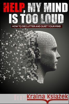 Help, My Mind Is Too Loud: How to Declutter and Quiet Your Mind Dexter L Scott   9798218007140