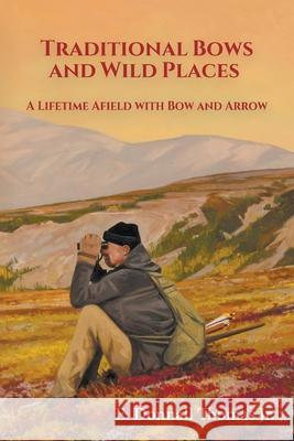 Traditional Bows and Wild Places: A Lifetime Afield with Bow and Arrow Thomas, E. Donnall 9798218019228