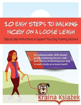 10 Steps to Walking Nicely on a Loose Leash: Step By Step Instructions To Support Your Training Sessions Stapleton-Frappell, Louise 9798218037338 DogSmith Services Inc.