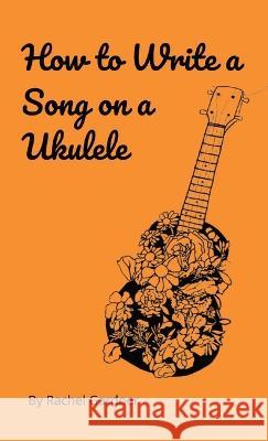 How to Write a Song on a Ukulele Rachel Gardner   9798218058784