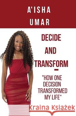 Decide and Transform: How one decision transformed my life Aisha Umar 9798218069643