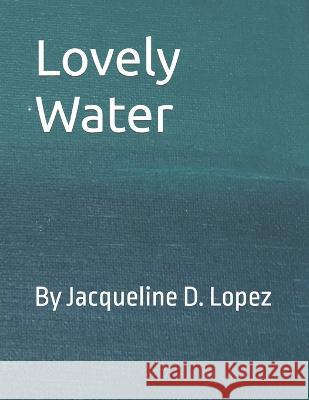 Lovely Water: By Jacqueline D Lopez Jacqueline D Lopez Elizabeth Ashley Lopez Jacqueline D Lopez 9798218101589 979-8-218-10158-9