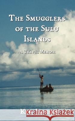 The Smugglers of the Sulu Islands: A Travel Memoir Ken Jackson   9798218147402 Caynham House Press