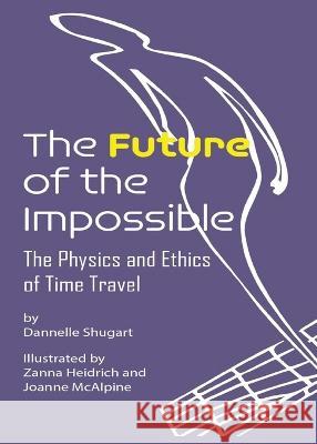The Future of the Impossible: The Physics and Ethics of Time Travel Dannelle Shugart Joanne McAlpine Zanna Heidrich 9798218152451