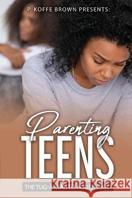 Parenting Teens The Tug-A-War To Adulthood P Koffe Brown Gracia Rich Victoria Jones-Dubose 9798218156817 D.F.G. Publishing House LLC