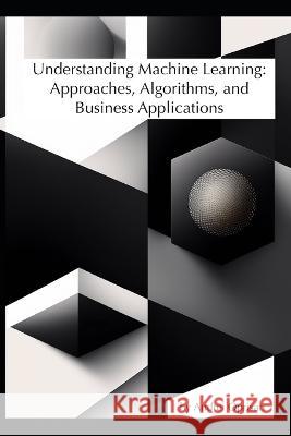 Understanding Machine Learning: Approaches, Algorithms, and Business Applications Andrei Oprisan   9798218156961
