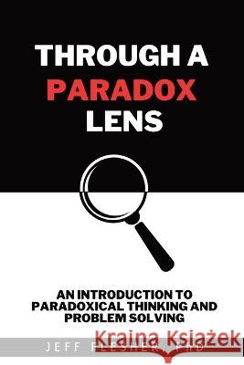 Through A Paradox Lens: An Introduction to Paradoxical Thinking and Problem Solving Jeff Flesher   9798218170851 Wisdom Mates Press