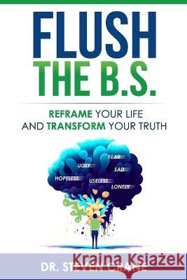 Flush The B.S.: Reframe Your Life & Transform Your Truth Steven Crane   9798218212506