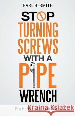 Stop Turning Screws With A pipe Wrench Earl B Smith 9798218215231