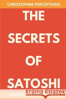The Secrets of Satoshi: Understanding Bitcoin Christopher Perceptions   9798218230623 Cmpgfb LLC.