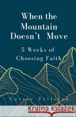 When the Mountain Doesn't Move: 5 Weeks of Choosing Faith Carrie Zeilstra 9798218344641