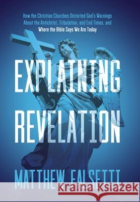 Explaining Revelation: How the Christian Churches Distorted God's Warnings About the Antichrist, Tribulation, and End Times, and Where the Bible Says We Are Today Matthew Falsetti 9798218587826 West Park Press