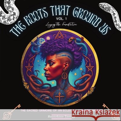 The Roots That Ground Us: The Sacred Grimoire Of An Eclectic Conjure Woman Energy, Moonstone 9798218663124