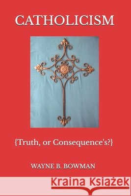 Catholicism: Truth, or Consequence's? Bowman, Wayne B. 9798218677831