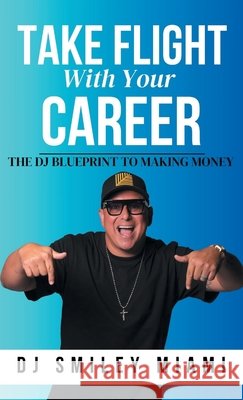 Take Flight With Your Career: The DJ Blueprint to Making Money Miami, Dj Smiley 9798218742003