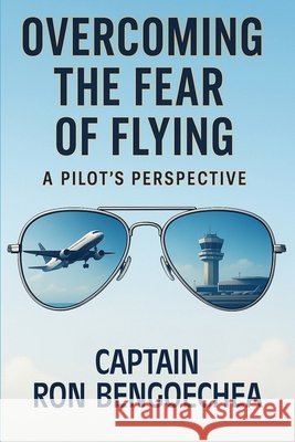 Overcoming the Fear of Flying: A Pilot's Perspective Bengoechea Ramirez, Ronald 9798218790158 Ronald Bengoechea