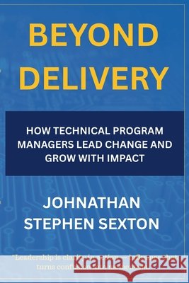 Beyond Delivery: How Technical Program Managers Lead Change and Grow with Impact Stephen Sexton, Johnathan 9798218793289