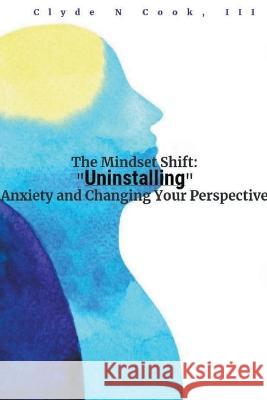 The Mindset Shift: Uninstalling Anxiety and Changing your Perspective Clyde N Cook, III   9798223019091 Clyde N. Cook, III