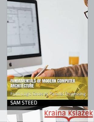 Fundamentals of Modern Computer Architecture: From Logic Gates to Parallel Processing Sam Steed   9798223169932 Sam Steed