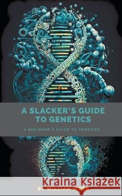 A Slacker's Guide to Genetics: A Beginner's Guide to Genetics William Webb 9798223258063