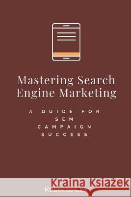 Mastering Search Engine Marketing: A Guide for SEM Campaign Success Rebecca Cox   9798223290186 Rebecca Cox