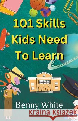 101 Skills Kids Need To Learn Benny White   9798223303114 Benny White
