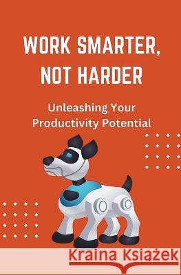 Work Smarter, Not Harder: Unleashing Your Productivity Potential James Wonder   9798223325499 Cecilia Agyemang