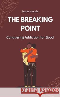 The Breaking Point: Conquering Addiction for Good James Wonder   9798223346395 Cecilia Agyemang