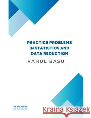 Practice Problems in Statistics and Data Reduction Rahul Basu   9798223373537 Rahul Basu