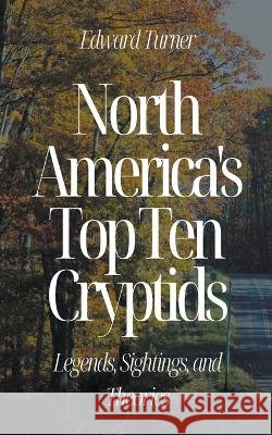North America's Top Ten Cryptids: Legends, Sightings, and Theories Edward Turner   9798223407454