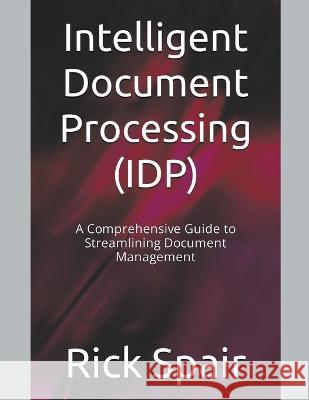 Intelligent Document Processing (IDP): A Comprehensive Guide to Streamlining Document Management Rick Spair   9798223417309 Rick Spair