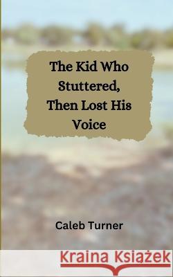 The Kid Who Stuttered, Then Lost His Voice Caleb Turner   9798223506621