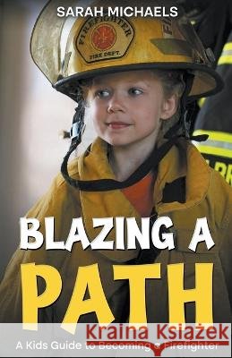 Blazing a Path: A Kids Guide to Becoming a Firefighter Sarah Michaels 9798223526681
