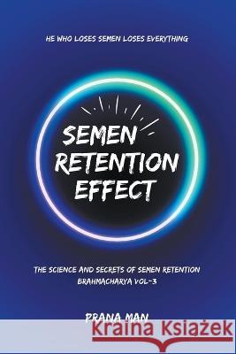 Semen Retention Effect-The Science and Secrets of Semen Retention-Brahmacharya Vol-3 Prana Man   9798223546320 Prana Man