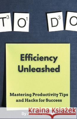 Efficiency Unleashed: Mastering Productivity Tips and Hacks for Success Adam Poliman   9798223553137 Adam Poliman
