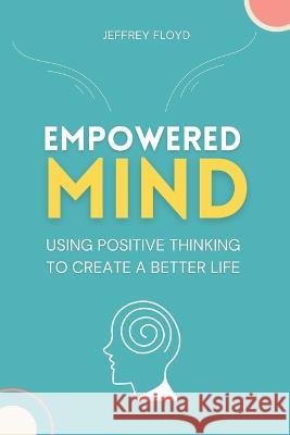 Empowered Mind: Using Positive Thinking to Create a Better Life Jeffrey Floyd   9798223590668 Starfelia Ltd