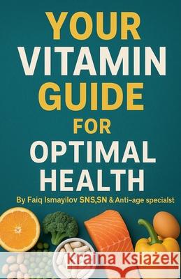 Your Vitamin Guide for Optimal Health. Faiq Ismayilov 9798223637974