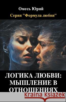 Логика любви: мышление в отношени Yuriy Omes   9798223665083 Yuriy Omes