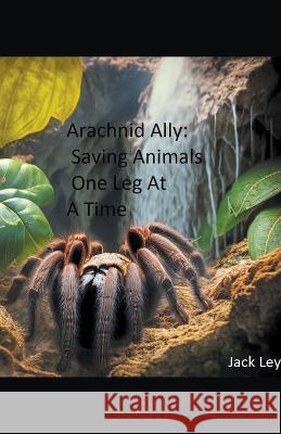 Arachnid Ally: Saving Animals One Leg At A Time Jack Ley   9798223685883 Jack Ley