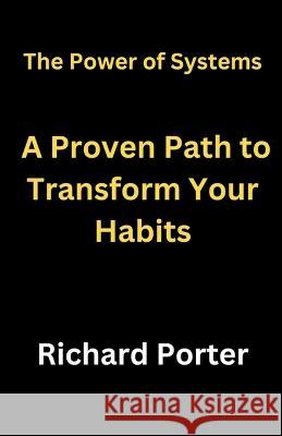 The Power of Systems: A Proven Path to Transform Your Habits Richard Porter   9798223743378