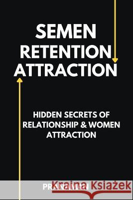 Semen Retention Attraction: Hidden Secrets of Attraction & Relationship Prana Man   9798223753360 Prana Man
