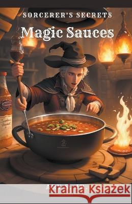Magic Sauces: Sorcerer's Secrets Ary S, Jr   9798223759799 Ary S. Jr