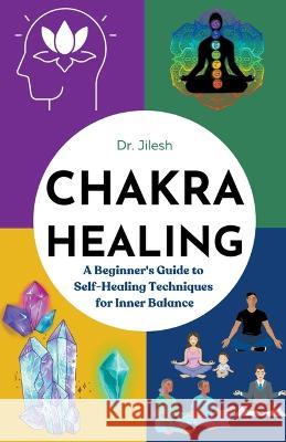 Chakra Healing: A Beginner's Guide to Self-Healing Techniques for Inner Balance Dr Jilesh   9798223769934 Dr. Jilesh