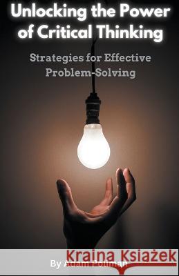 Unlocking the Power of Critical Thinking: Strategies for Effective Problem-Solving Adam Poliman   9798223863052 Adam Poliman