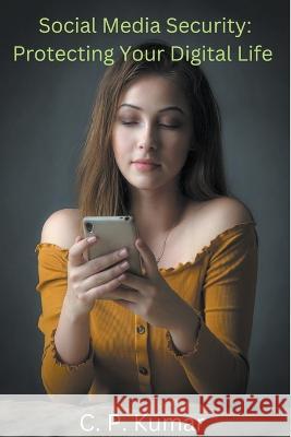 Social Media Security: Protecting Your Digital Life C P Kumar   9798223924746 C. P. Kumar