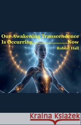 Our Awakening Transcendence Is Occurring Now Robert Hall 9798223987451