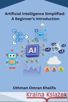 Artificial Intelligence Simplified: A Beginner's Introduction Othman Omran Khalifa 9798224076918