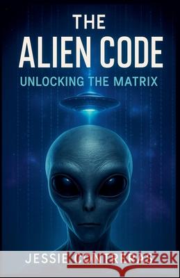 The Alien Code: Unlocking the Matrix Jessie Contreras 9798224143177