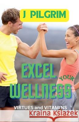 Excel Your Wellness: Virtues and Vitamins J Pilgrim 9798224182756 Xcel Wellness